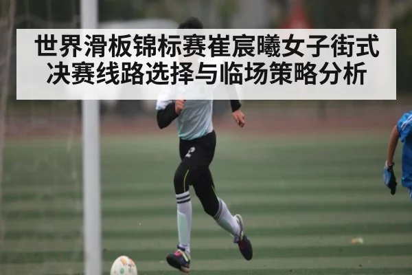 世界滑板锦标赛崔宸曦女子街式决赛线路选择与临场策略分析