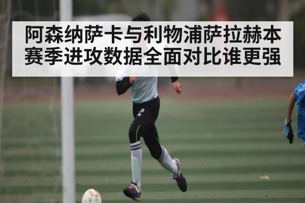 阿森纳萨卡与利物浦萨拉赫本赛季进攻数据全面对比谁更强