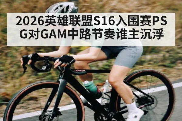 2026英雄联盟S16入围赛PSG对GAM中路节奏谁主沉浮