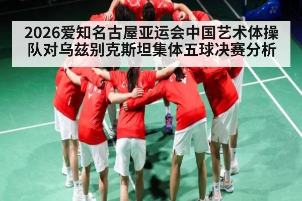2026爱知名古屋亚运会中国艺术体操队对乌兹别克斯坦集体五球决赛分析