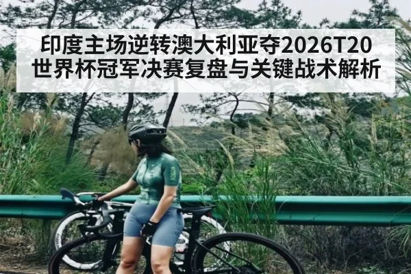 印度主场逆转澳大利亚夺2026T20世界杯冠军决赛复盘与关键战术解析