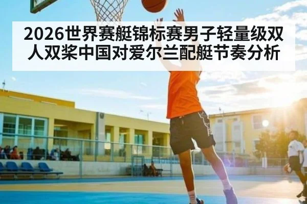 2026世界赛艇锦标赛男子轻量级双人双桨中国对爱尔兰配艇节奏分析